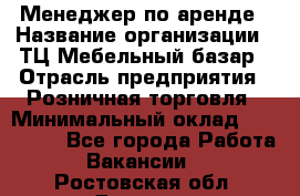 Менеджер по аренде › Название организации ­ ТЦ Мебельный базар › Отрасль предприятия ­ Розничная торговля › Минимальный оклад ­ 300 000 - Все города Работа » Вакансии   . Ростовская обл.,Донецк г.